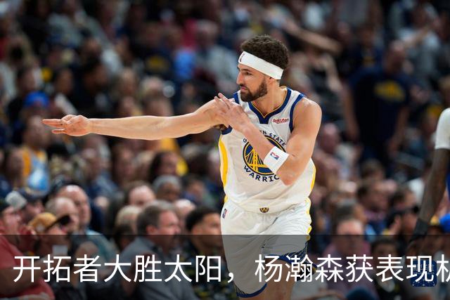 开拓者大胜太阳，杨瀚森获表现机会需主动出击